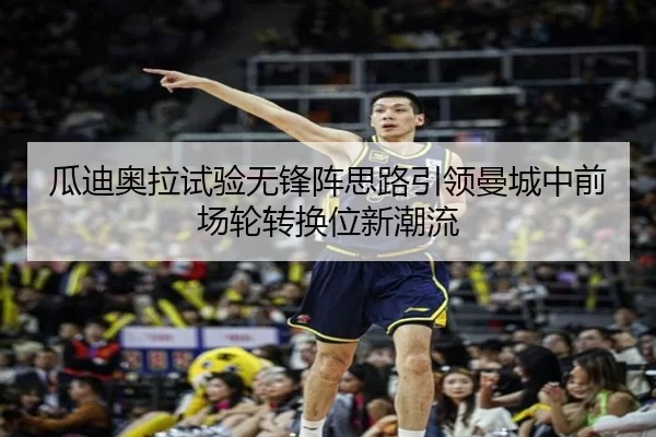 瓜迪奥拉试验无锋阵思路引领曼城中前场轮转换位新潮流