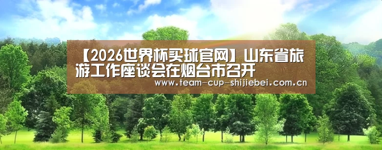 【2026世界杯买球官网】山东省旅游工作座谈会在烟台市召开(图1) 世界杯投注站